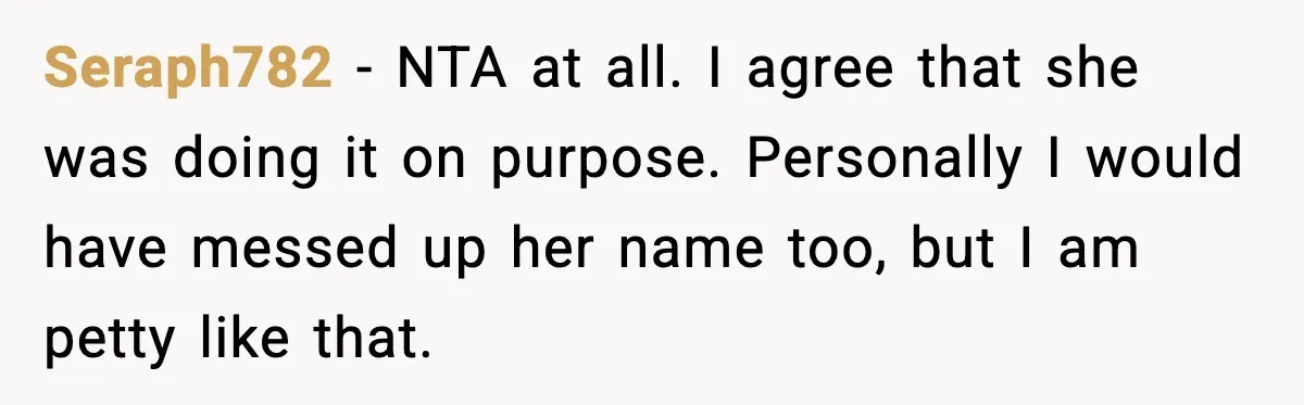Seraph782 - NTA at all. I agree that she was doing it on purpose. Personally I would have messed up her name too, but I am petty like that.