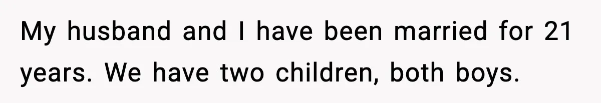 My husband and I have been married for 21 years. We have two children, both boys.