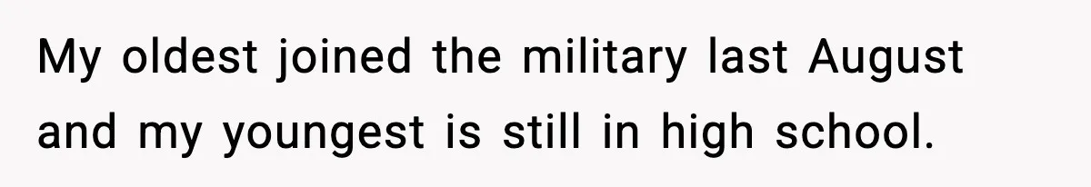 My oldest joined the military last August and my youngest is still in high school.