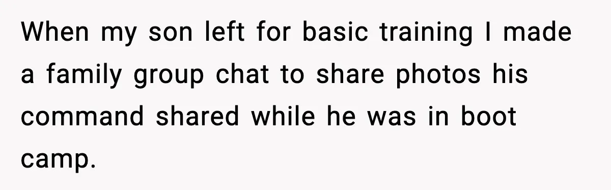 When my son left for basic training I made a family group chat to share photos his command shared while he was in boot camp.