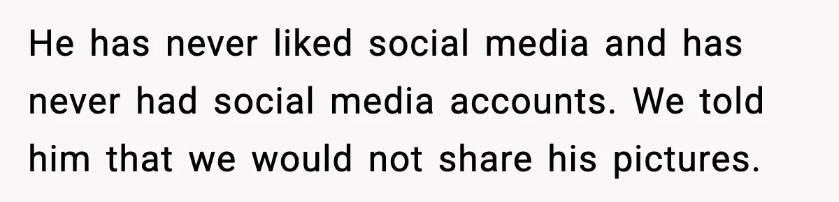 He has never liked social media and has never had social media accounts. We told him that we would not share his pictures.
