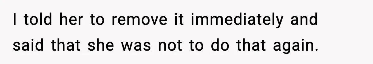 I told her to remove it immediately and said that she was not to do that again.