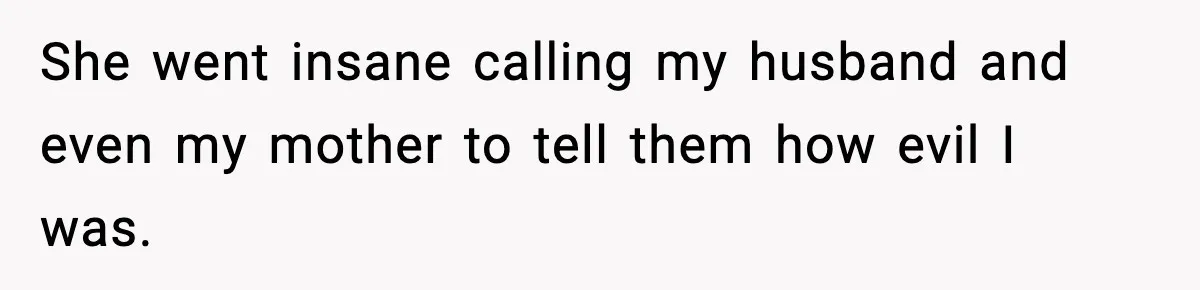 She went insane calling my husband and even my mother to tell them how evil I was.