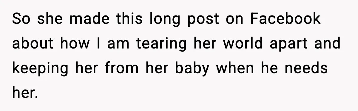 So she made this long post on Facebook about how I am tearing her world apart and keeping her from her baby when he needs her.