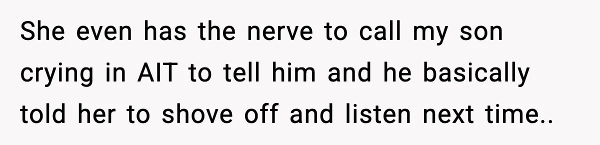 She even has the nerve to call my son crying in AIT to tell him and he basically told her to shove off and listen next time..