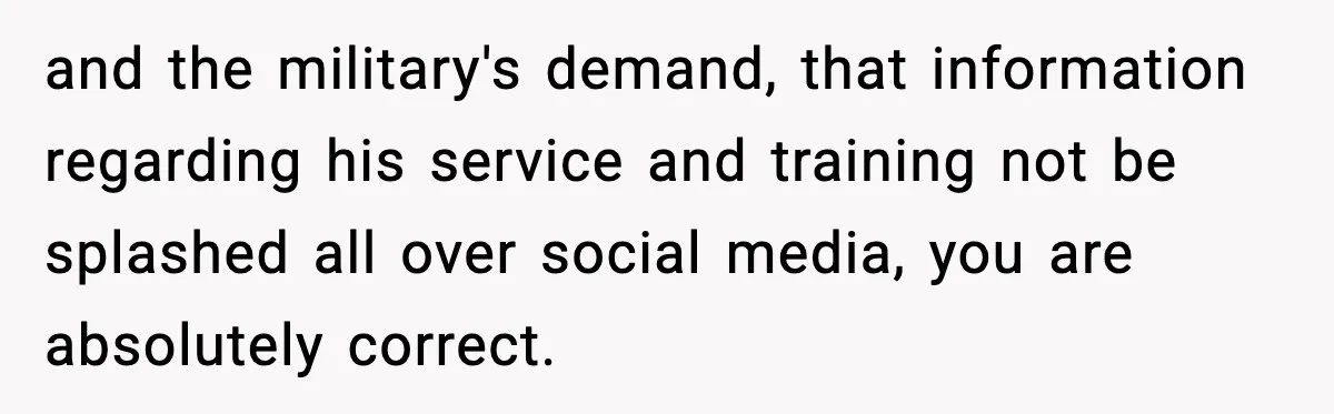 and the military's demand, that information regarding his service and training not be splashed all over social media, you are absolutely correct.