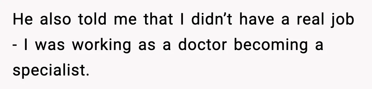 He also told me that I didn’t have a real job - I was working as a doctor becoming a specialist.
