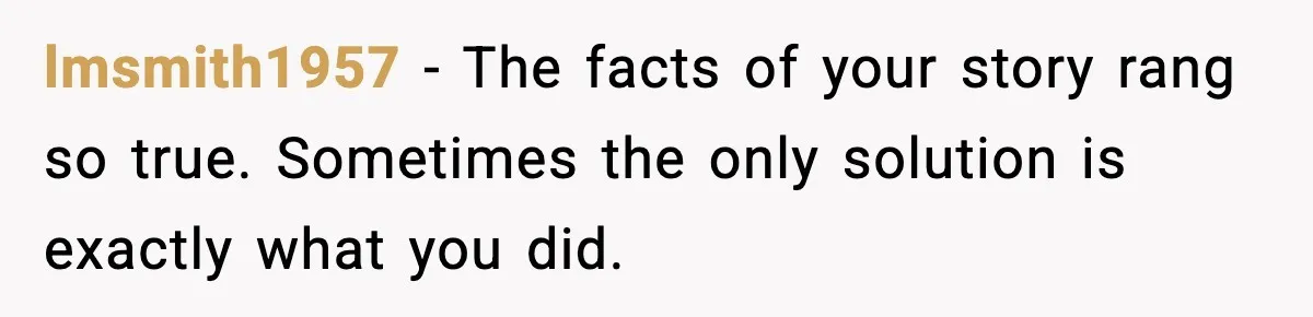 lmsmith1957 - The facts of your story rang so true. Sometimes the only solution is exactly what you did.