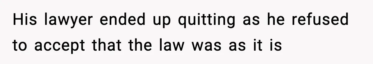 His lawyer ended up quitting as he refused to accept that the law was as it is