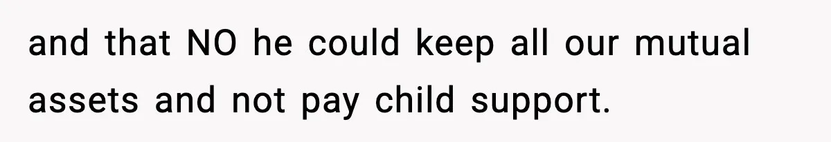 and that NO he could keep all our mutual assets and not pay child support.