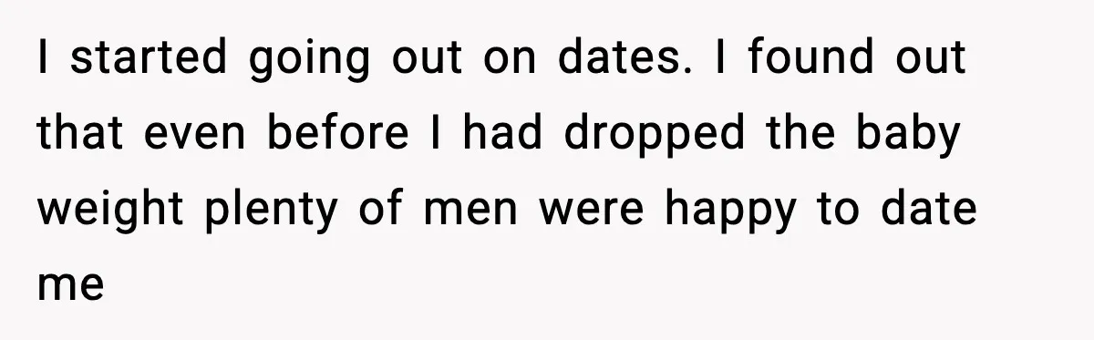 I started going out on dates. I found out that even before I had dropped the baby weight plenty of men were happy to date me