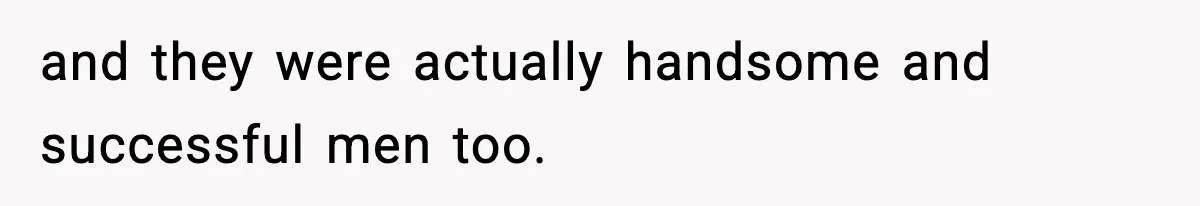 and they were actually handsome and successful men too.