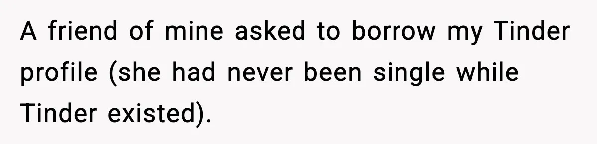 A friend of mine asked to borrow my Tinder profile (she had never been single while Tinder existed).