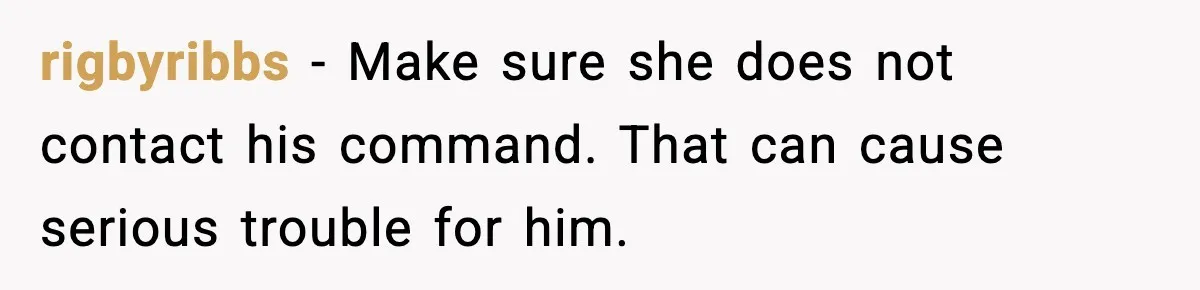rigbyribbs - Make sure she does not contact his command. That can cause serious trouble for him.