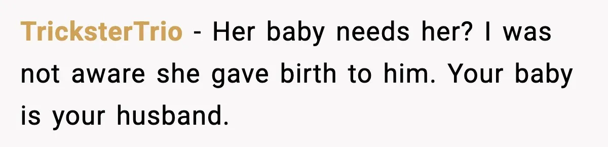 TricksterTrio - Her baby needs her? I was not aware she gave birth to him. Your baby is your husband.