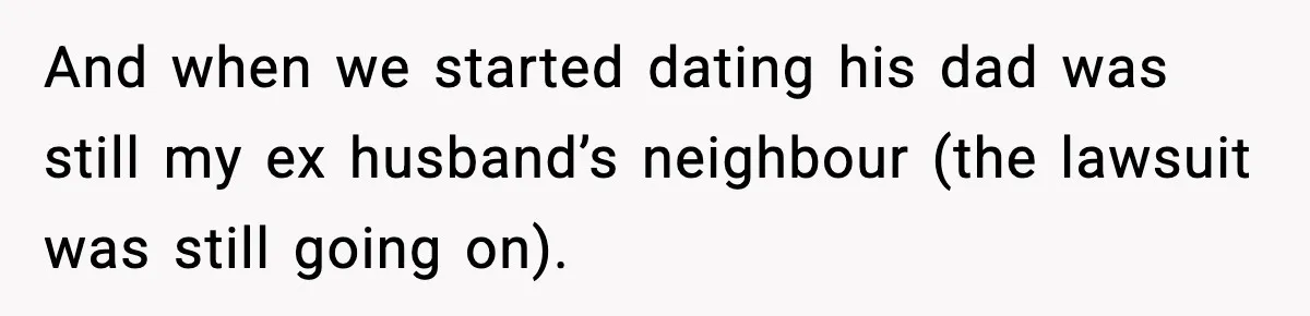 And when we started dating his dad was still my ex husband’s neighbour (the lawsuit was still going on).