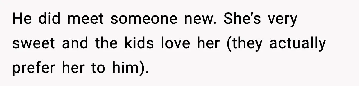 He did meet someone new. She’s very sweet and the kids love her (they actually prefer her to him).