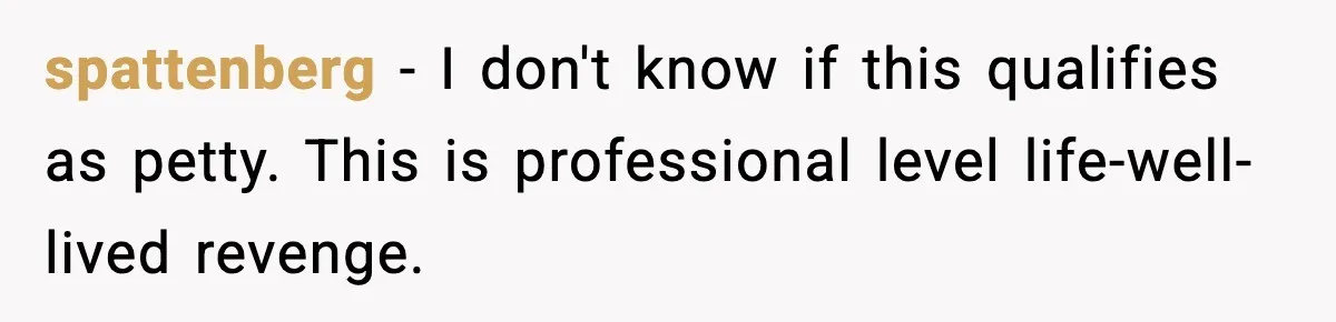 spattenberg - I don't know if this qualifies as petty. This is professional level life-well-lived revenge.