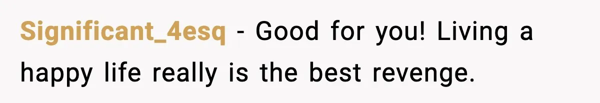 Significant_4esq - Good for you! Living a happy life really is the best revenge.