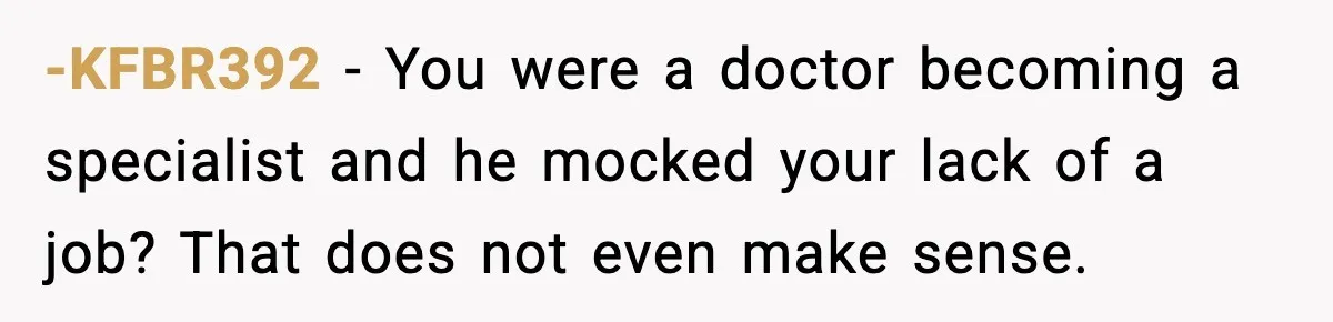 -KFBR392 - You were a doctor becoming a specialist and he mocked your lack of a job? That does not even make sense.