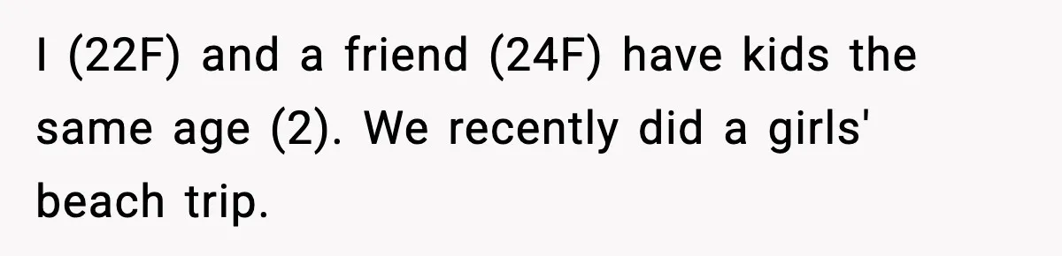 I (22F) and a friend (24F) have kids the same age (2). We recently did a girls' beach trip.