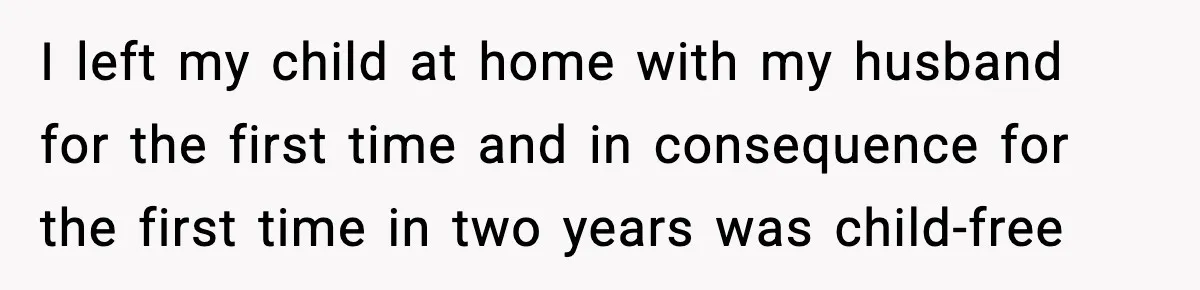 I left my child at home with my husband for the first time and in consequence for the first time in two years was child-free