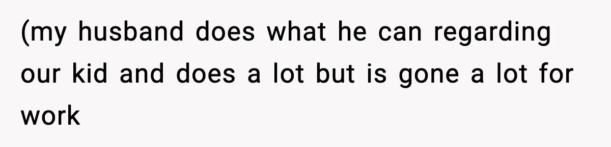 (my husband does what he can regarding our kid and does a lot but is gone a lot for work