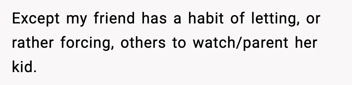 Except my friend has a habit of letting, or rather forcing, others to watch/parent her kid.