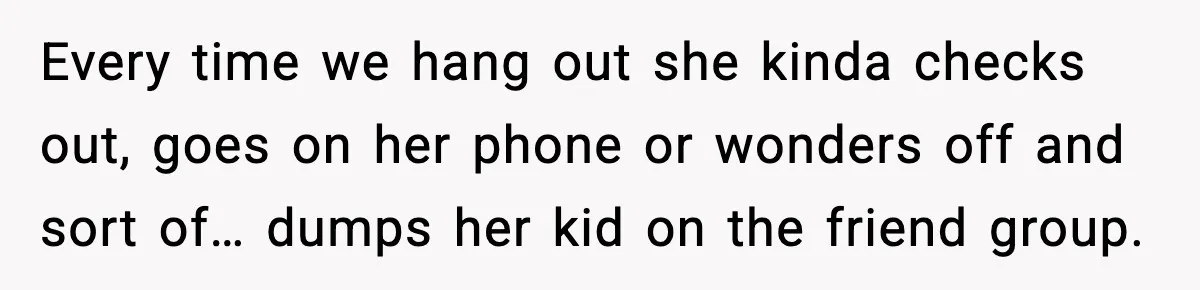 Every time we hang out she kinda checks out, goes on her phone or wonders off and sort of… dumps her kid on the friend group.