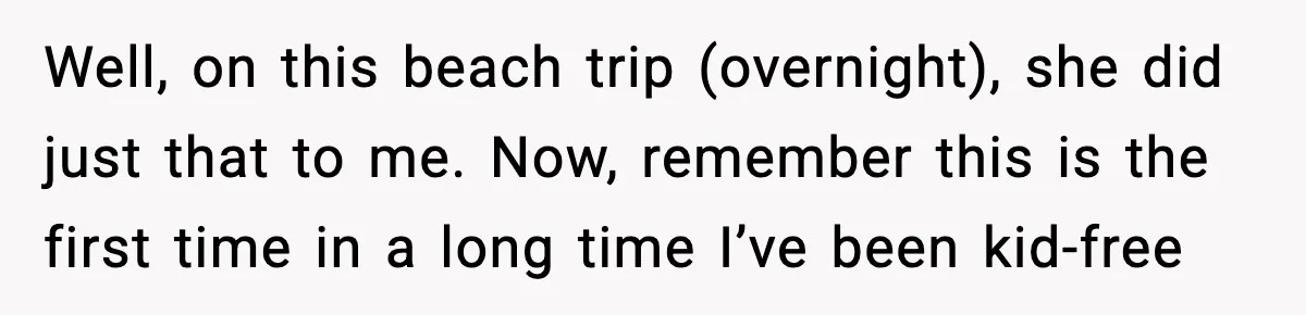 Well, on this beach trip (overnight), she did just that to me. Now, remember this is the first time in a long time I’ve been kid-free