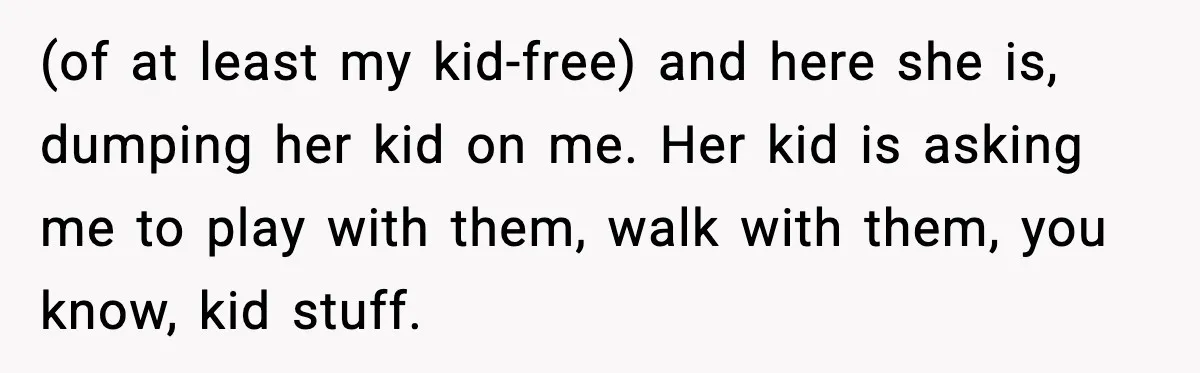 (of at least my kid-free) and here she is, dumping her kid on me. Her kid is asking me to play with them, walk with them, you know, kid stuff.