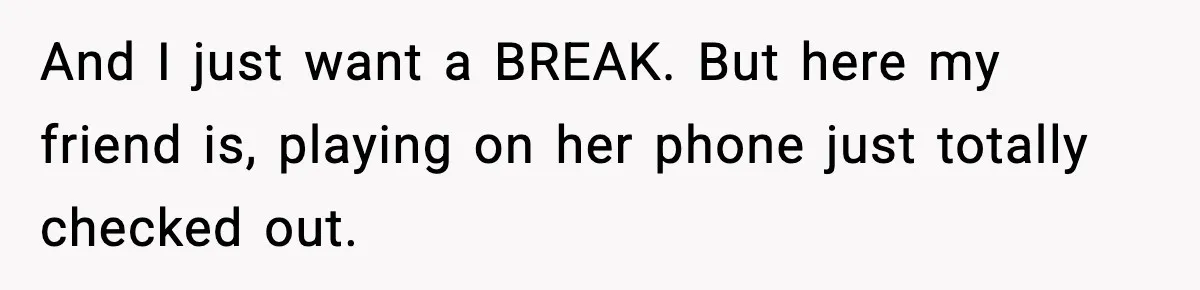 And I just want a BREAK. But here my friend is, playing on her phone just totally checked out.