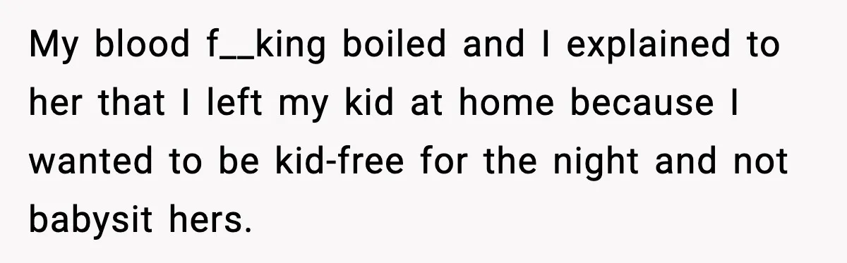 My blood f__king boiled and I explained to her that I left my kid at home because I wanted to be kid-free for the night and not babysit hers.