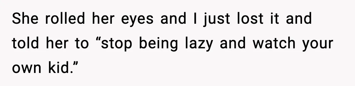 She rolled her eyes and I just lost it and told her to “stop being lazy and watch your own kid.”