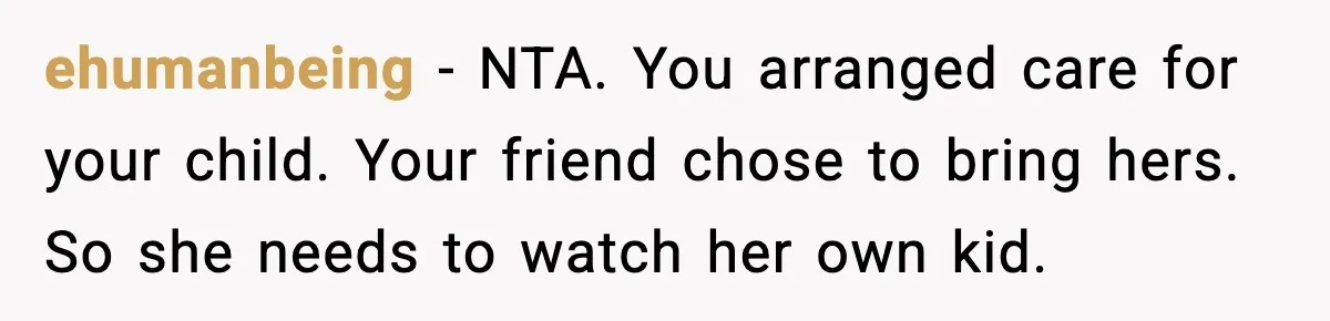 ehumanbeing - NTA. You arranged care for your child. Your friend chose to bring hers. So she needs to watch her own kid.