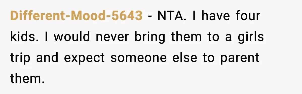 Different-Mood-5643 - NTA. I have four kids. I would never bring them to a girls trip and expect someone else to parent them.