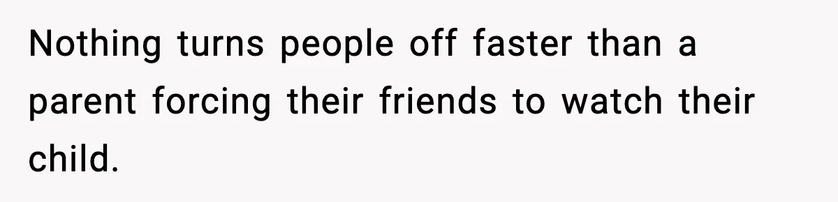 Nothing turns people off faster than a parent forcing their friends to watch their child.