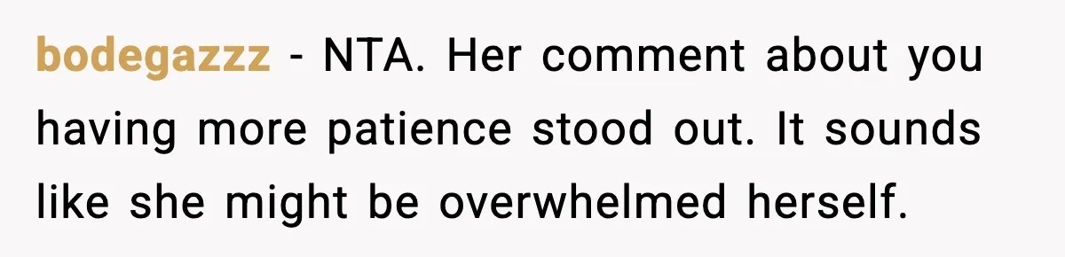 bodegazzz - NTA. Her comment about you having more patience stood out. It sounds like she might be overwhelmed herself.