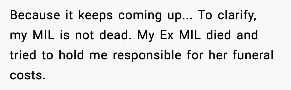 Because it keeps coming up... To clarify, my MIL is not dead. My Ex MIL died and tried to hold me responsible for her funeral costs.
