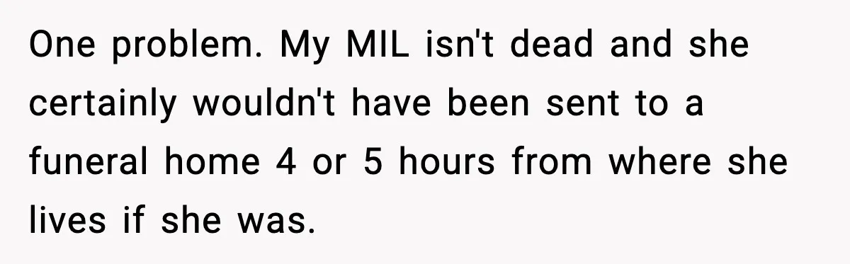 One problem. My MIL isn't dead and she certainly wouldn't have been sent to a funeral home 4 or 5 hours from where she lives if she was.