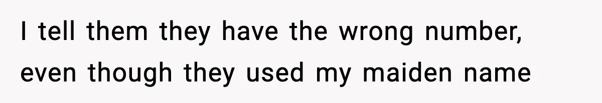 I tell them they have the wrong number, even though they used my maiden name