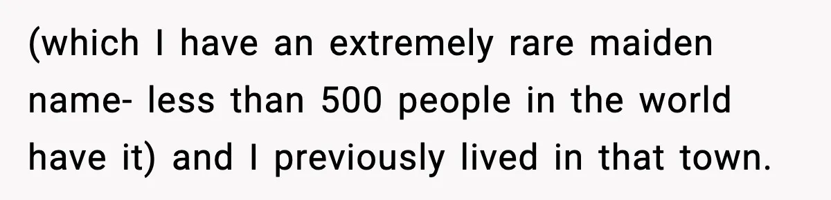 (which I have an extremely rare maiden name- less than 500 people in the world have it) and I previously lived in that town.
