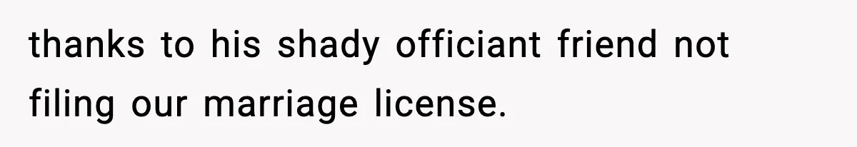 thanks to his shady officiant friend not filing our marriage license.