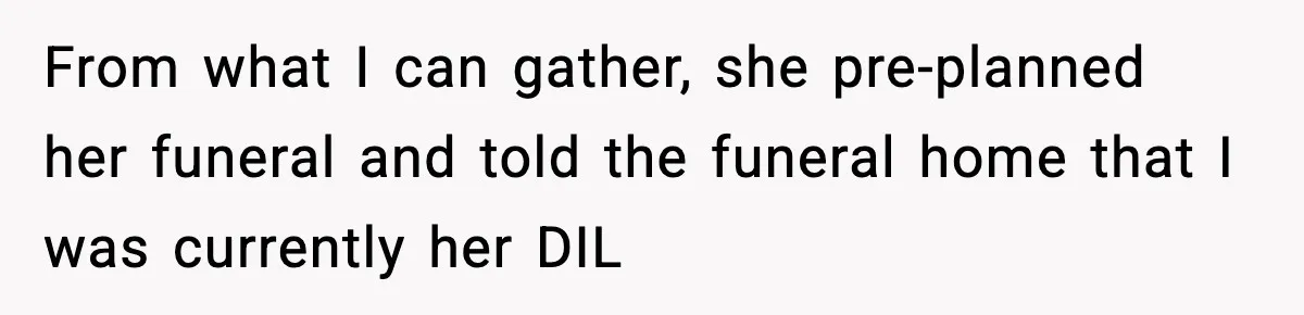From what I can gather, she pre-planned her funeral and told the funeral home that I was currently her DIL
