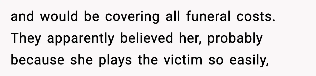 and would be covering all funeral costs. They apparently believed her, probably because she plays the victim so easily,