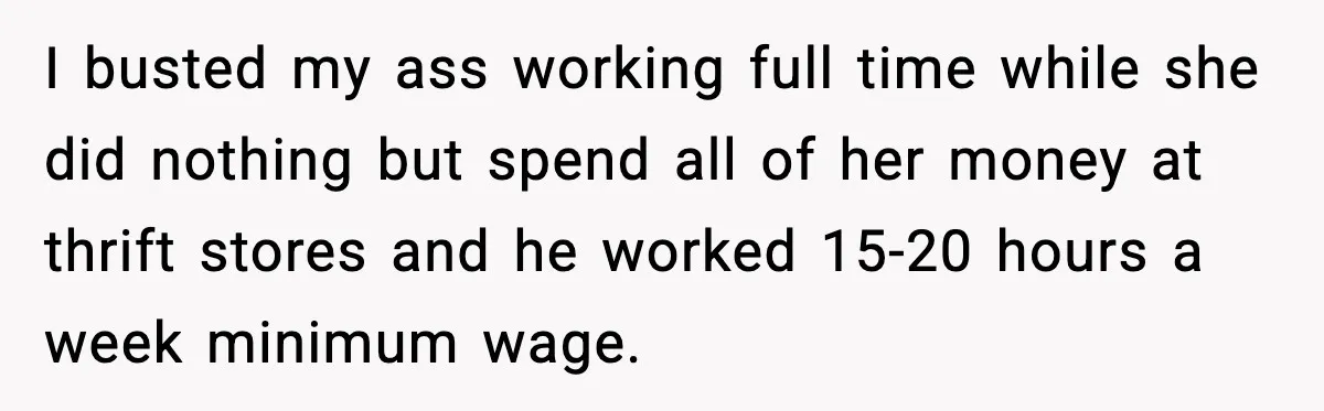 I busted my ass working full time while she did nothing but spend all of her money at thrift stores and he worked 15-20 hours a week minimum wage.