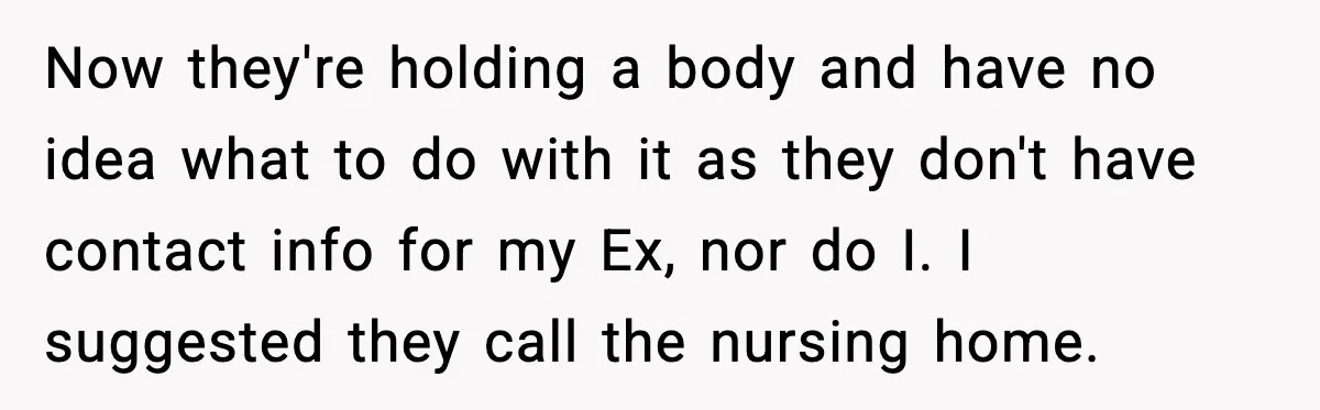 Now they're holding a body and have no idea what to do with it as they don't have contact info for my Ex, nor do I. I suggested they call...
