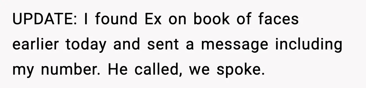 UPDATE: I found Ex on book of faces earlier today and sent a message including my number. He called, we spoke.