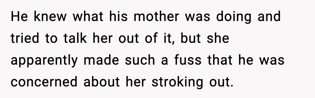 He knew what his mother was doing and tried to talk her out of it, but she apparently made such a fuss that he was concerned about her stroking out.