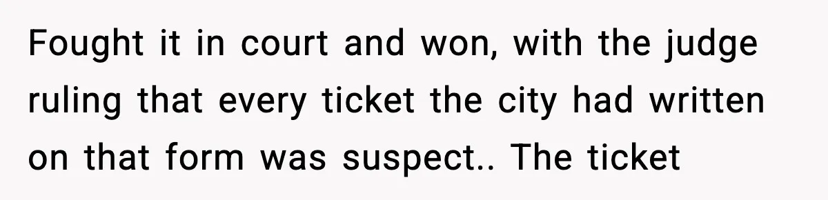 Fought it in court and won, with the judge ruling that every ticket the city had written on that form was suspect.. The ticket